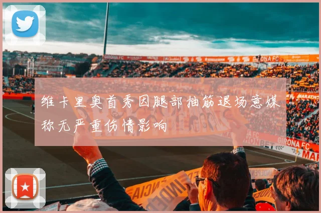 维卡里奥首秀因腿部抽筋退场意媒称无严重伤情影响